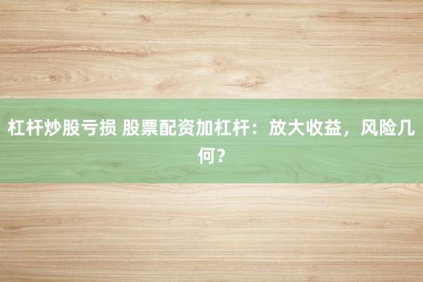 杠杆炒股亏损 股票配资加杠杆：放大收益，风险几何？