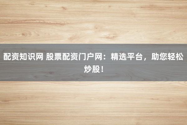 配资知识网 股票配资门户网：精选平台，助您轻松炒股！