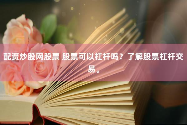 配资炒股网股票 股票可以杠杆吗？了解股票杠杆交易。