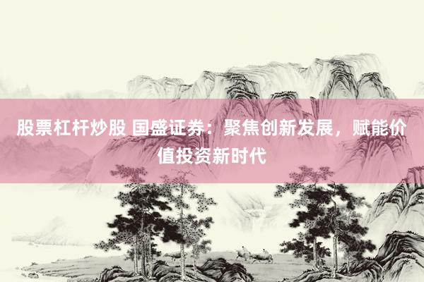 股票杠杆炒股 国盛证券：聚焦创新发展，赋能价值投资新时代