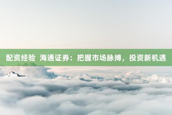 配资经验  海通证券：把握市场脉搏，投资新机遇