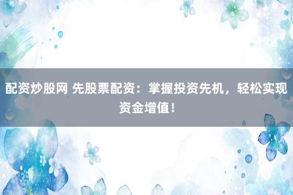配资炒股网 先股票配资：掌握投资先机，轻松实现资金增值！