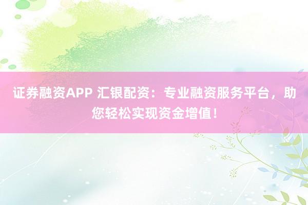 证券融资APP 汇银配资：专业融资服务平台，助您轻松实现资金增值！