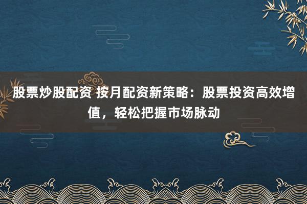 股票炒股配资 按月配资新策略：股票投资高效增值，轻松把握市场脉动
