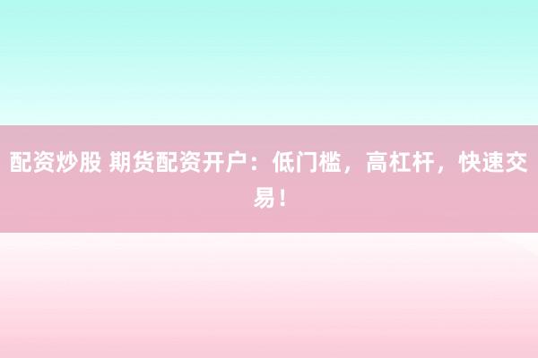 配资炒股 期货配资开户：低门槛，高杠杆，快速交易！