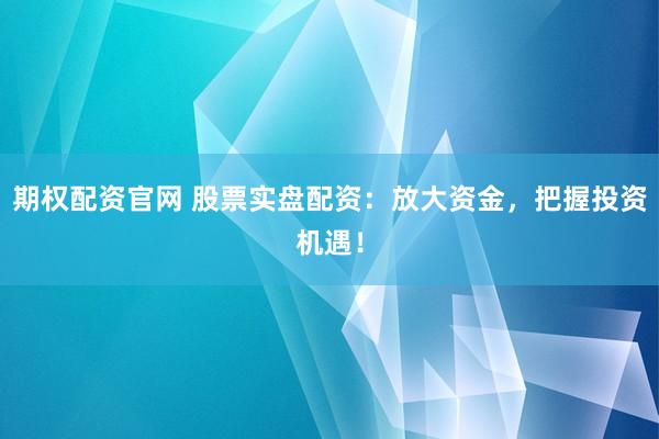 期权配资官网 股票实盘配资：放大资金，把握投资机遇！