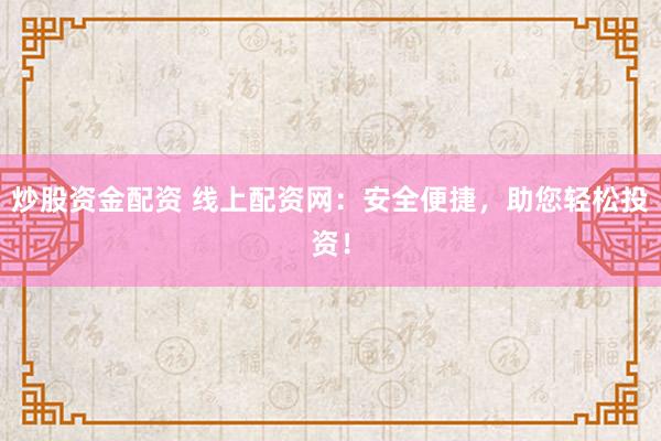 炒股资金配资 线上配资网：安全便捷，助您轻松投资！