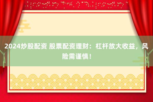 2024炒股配资 股票配资理财：杠杆放大收益，风险需谨慎！
