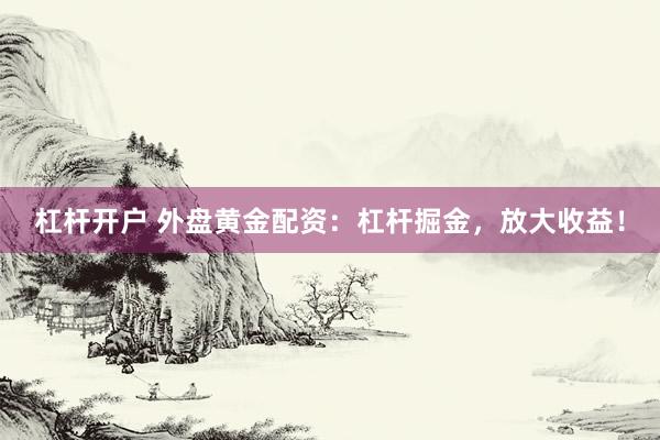 杠杆开户 外盘黄金配资:杠杆掘金,放大收益!