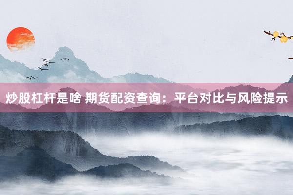 炒股杠杆是啥 期货配资查询：平台对比与风险提示