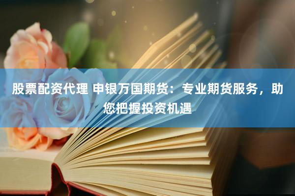 股票配资代理 申银万国期货：专业期货服务，助您把握投资机遇