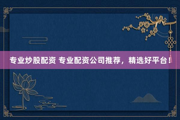 专业炒股配资 专业配资公司推荐,精选好平台!