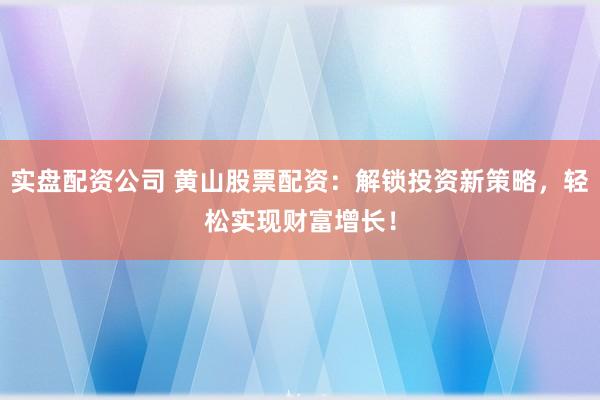 实盘配资公司 黄山股票配资：解锁投资新策略，轻松实现财富增长！