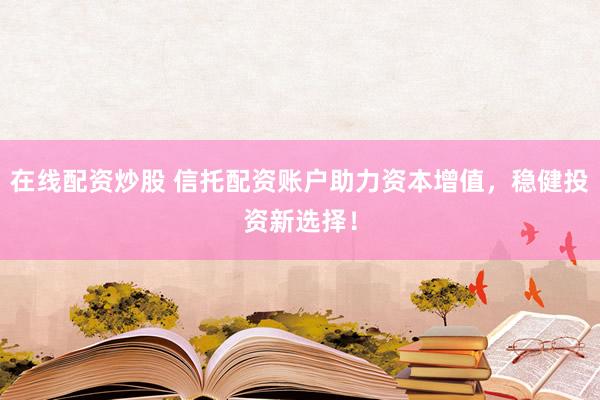 在线配资炒股 信托配资账户助力资本增值，稳健投资新选择！
