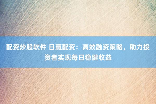 配资炒股软件 日赢配资：高效融资策略，助力投资者实现每日稳健收益