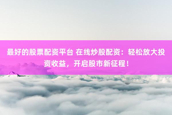 最好的股票配资平台 在线炒股配资：轻松放大投资收益，开启股市新征程！