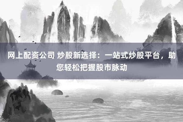 网上配资公司 炒股新选择:一站式炒股平台,助您轻松把握股市脉动