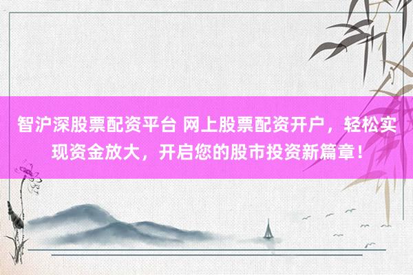 智沪深股票配资平台 网上股票配资开户，轻松实现资金放大，开启您的股市投资新篇章！