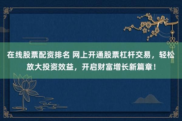 在线股票配资排名 网上开通股票杠杆交易，轻松放大投资效益，开启财富增长新篇章！