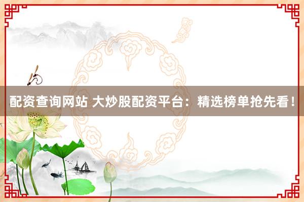 配资查询网站 大炒股配资平台：精选榜单抢先看！
