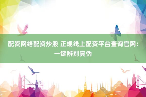 配资网络配资炒股 正规线上配资平台查询官网：一键辨别真伪