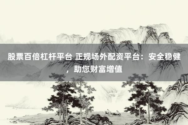股票百倍杠杆平台 正规场外配资平台:安全稳健,助您财富增值