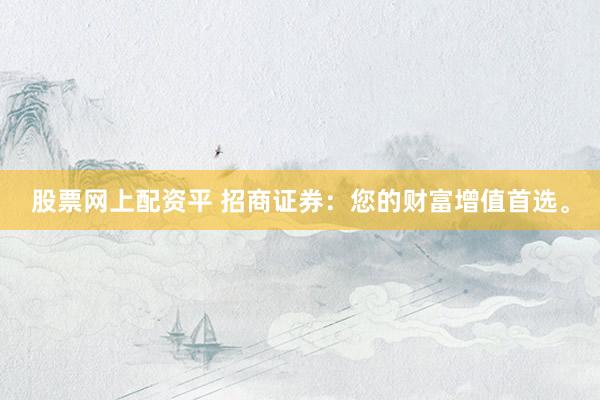 股票网上配资平 招商证券：您的财富增值首选。