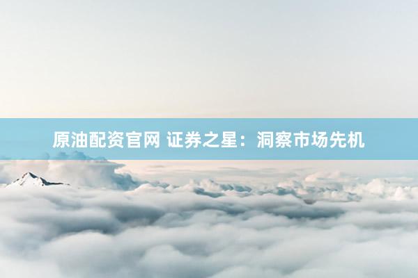 原油配资官网 证券之星：洞察市场先机