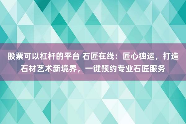 股票可以杠杆的平台 石匠在线：匠心独运，打造石材艺术新境界，一键预约专业石匠服务