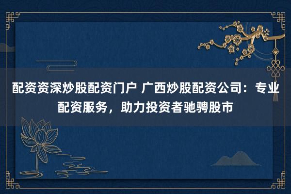 配资资深炒股配资门户 广西炒股配资公司:专业配资服务,助力投资者驰骋股市