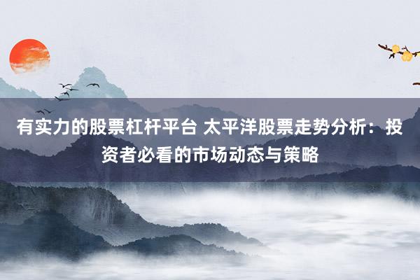 有实力的股票杠杆平台 太平洋股票走势分析：投资者必看的市场动态与策略