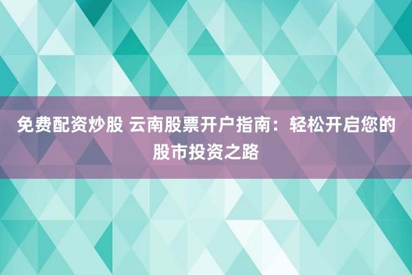 免费配资炒股 云南股票开户指南：轻松开启您的股市投资之路