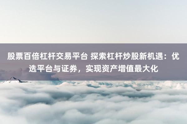 股票百倍杠杆交易平台 探索杠杆炒股新机遇：优选平台与证券，实现资产增值最大化
