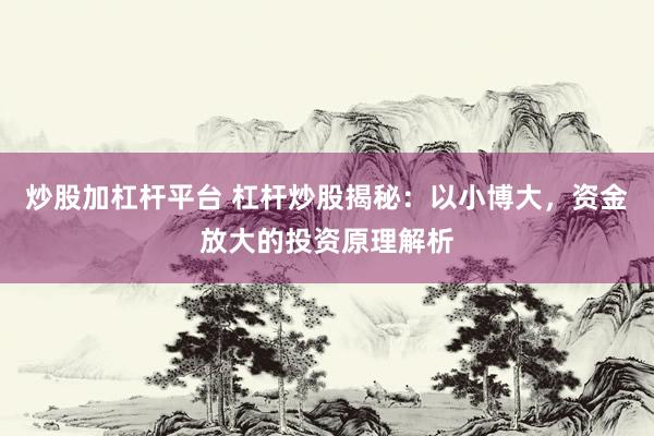 炒股加杠杆平台 杠杆炒股揭秘：以小博大，资金放大的投资原理解析