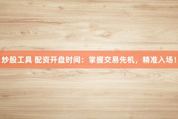 炒股工具 配资开盘时间：掌握交易先机，精准入场！