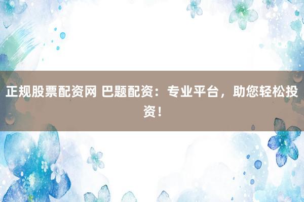 正规股票配资网 巴题配资：专业平台，助您轻松投资！