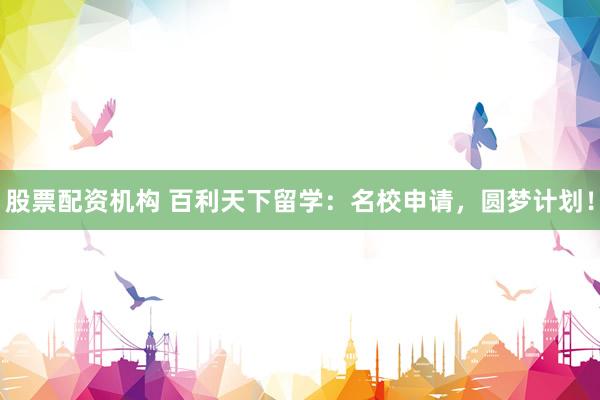 股票配资机构 百利天下留学：名校申请，圆梦计划！