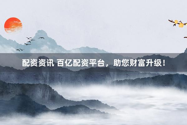 配资资讯 百亿配资平台，助您财富升级！