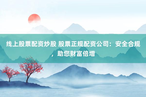 线上股票配资炒股 股票正规配资公司：安全合规，助您财富倍增