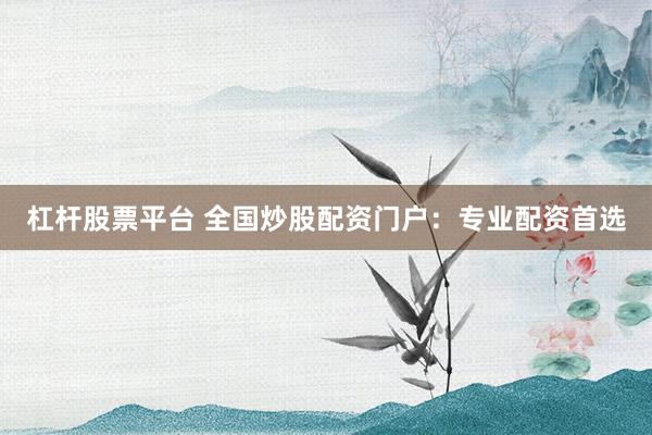 杠杆股票平台 全国炒股配资门户：专业配资首选