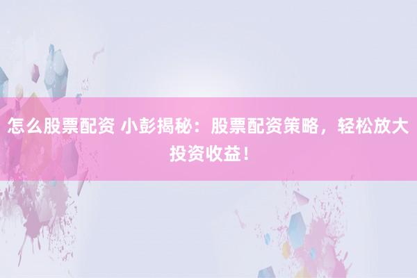怎么股票配资 小彭揭秘：股票配资策略，轻松放大投资收益！