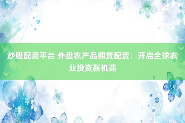 炒股配资平台 外盘农产品期货配资：开启全球农业投资新机遇