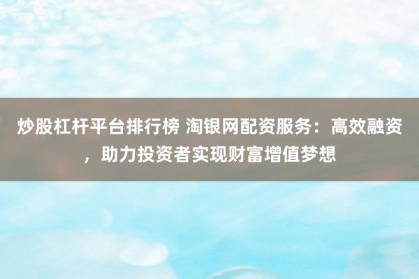 炒股杠杆平台排行榜 淘银网配资服务：高效融资，助力投资者实现财富增值梦想