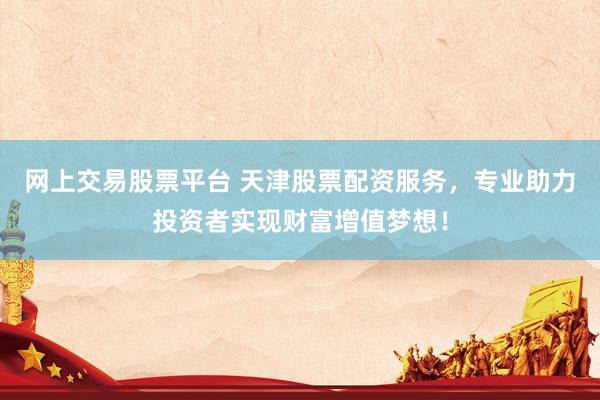 网上交易股票平台 天津股票配资服务，专业助力投资者实现财富增值梦想！