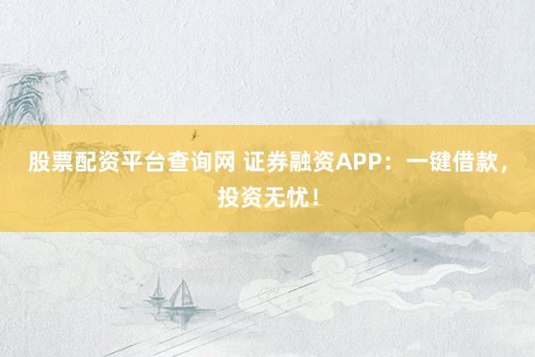 股票配资平台查询网 证券融资APP：一键借款，投资无忧！