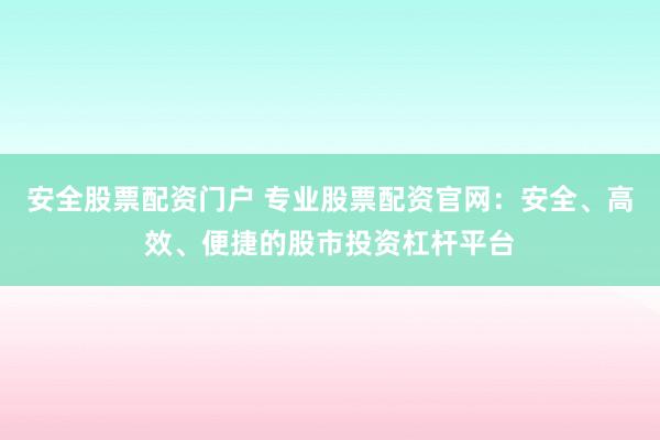 安全股票配资门户 专业股票配资官网:安全、高效、便捷的股市投资杠杆平台