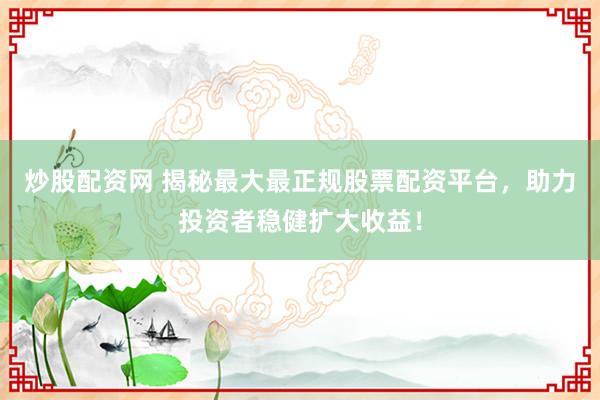 炒股配资网 揭秘最大最正规股票配资平台，助力投资者稳健扩大收益！