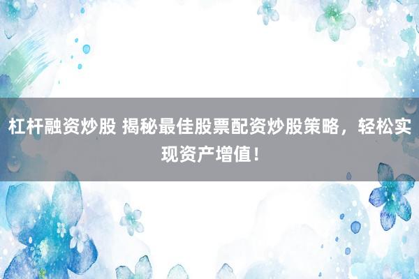杠杆融资炒股 揭秘最佳股票配资炒股策略，轻松实现资产增值！