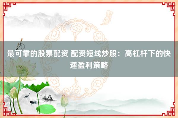 最可靠的股票配资 配资短线炒股：高杠杆下的快速盈利策略