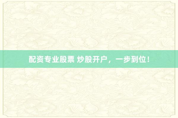 配资专业股票 炒股开户，一步到位！